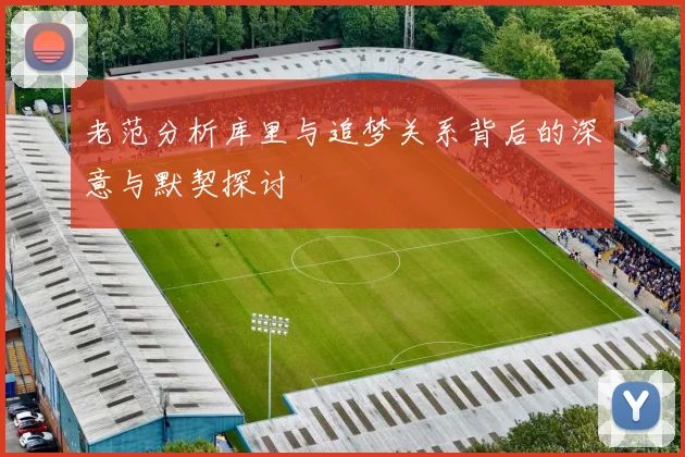 老范分析库里与追梦关系背后的深意与默契探讨
