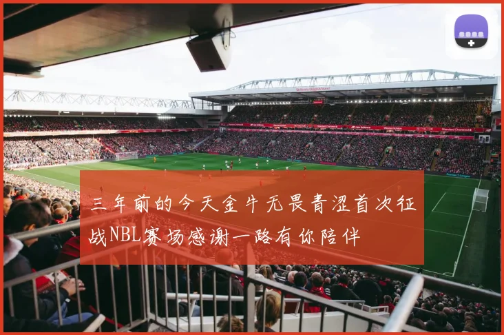 三年前的今天金牛无畏青涩首次征战NBL赛场感谢一路有你陪伴