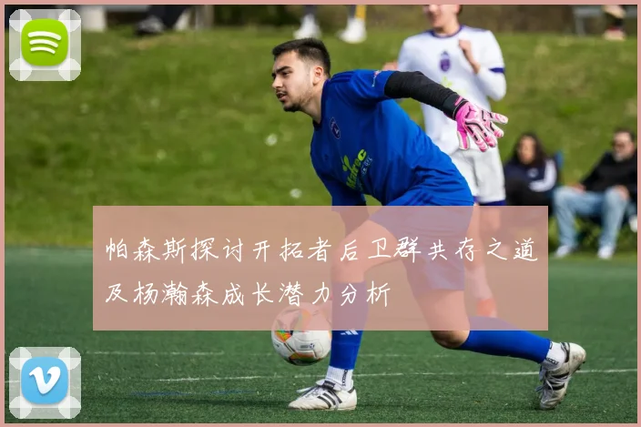 帕森斯探讨开拓者后卫群共存之道及杨瀚森成长潜力分析