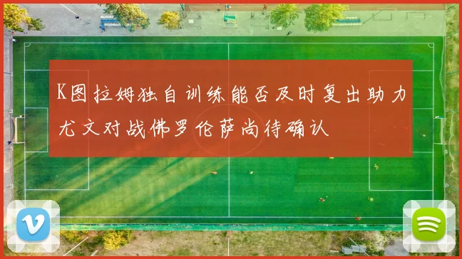 K图拉姆独自训练能否及时复出助力尤文对战佛罗伦萨尚待确认