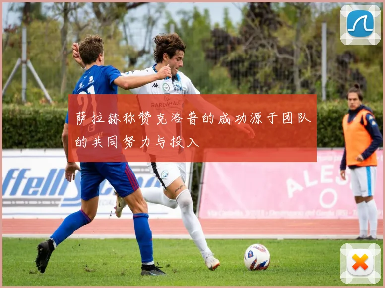 萨拉赫称赞克洛普的成功源于团队的共同努力与投入