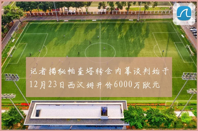 记者揭秘帕奎塔转会内幕谈判始于12月23日西汉姆开价6000万欧元