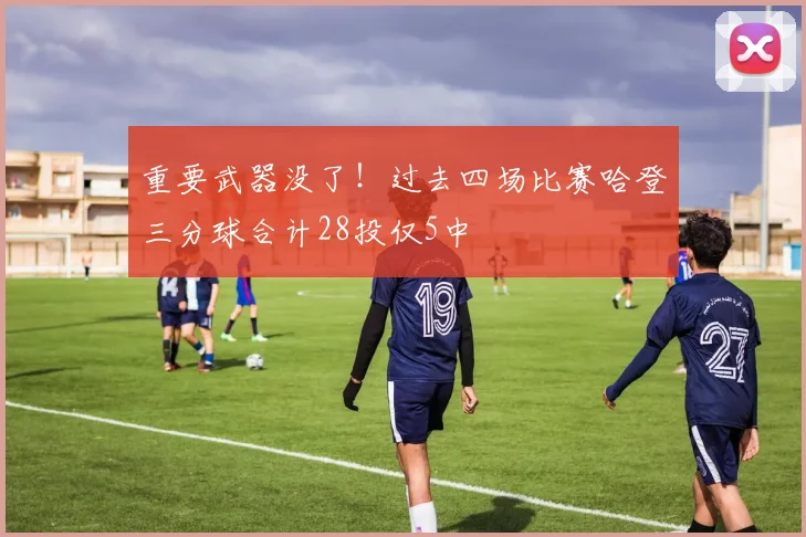 重要武器没了！过去四场比赛哈登三分球合计28投仅5中