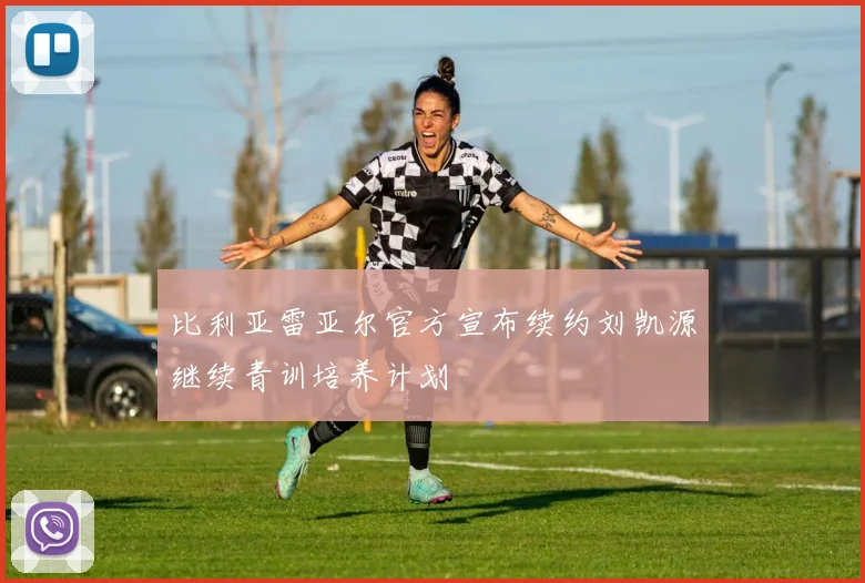 比利亚雷亚尔官方宣布续约刘凯源继续青训培养计划