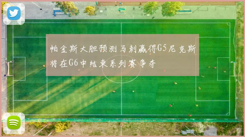 帕金斯大胆预测马刺赢得G5尼克斯将在G6中结束系列赛争夺