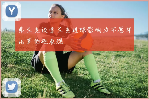 弗兰克谈索兰克进球影响力不愿评论罗伯逊表现