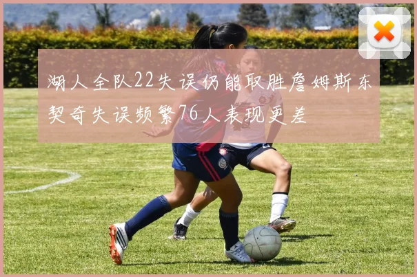 湖人全队22失误仍能取胜詹姆斯东契奇失误频繁76人表现更差