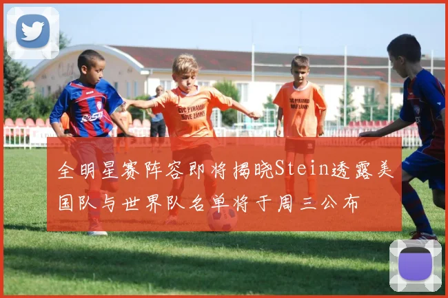 全明星赛阵容即将揭晓Stein透露美国队与世界队名单将于周三公布