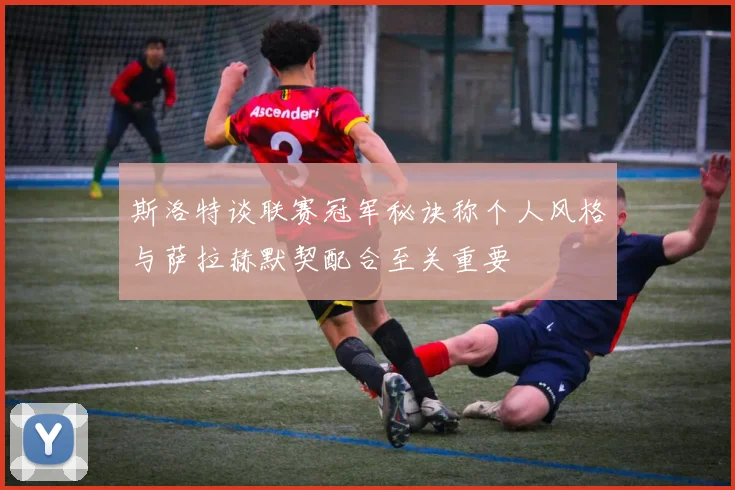 斯洛特谈联赛冠军秘诀称个人风格与萨拉赫默契配合至关重要