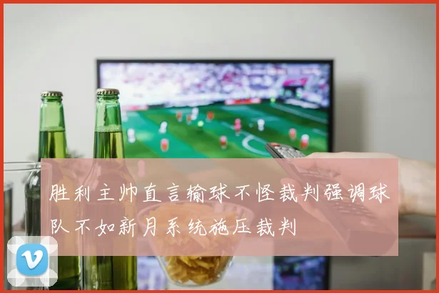胜利主帅直言输球不怪裁判强调球队不如新月系统施压裁判