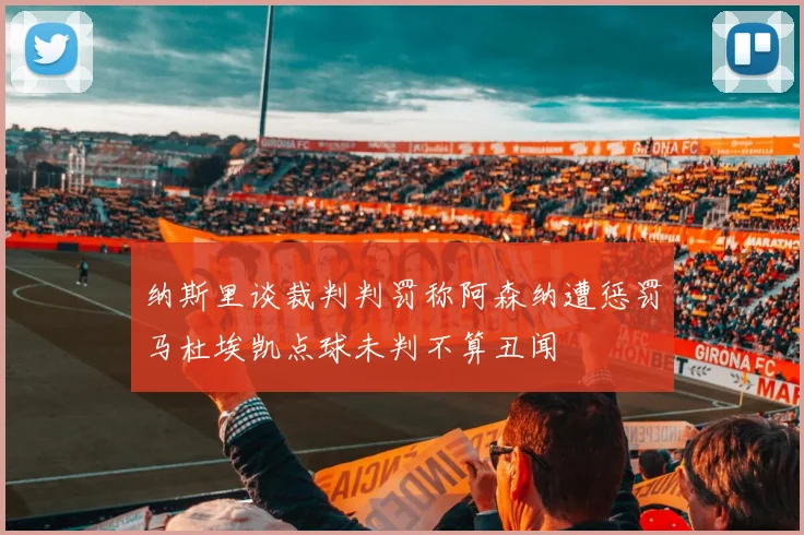纳斯里谈裁判判罚称阿森纳遭惩罚马杜埃凯点球未判不算丑闻