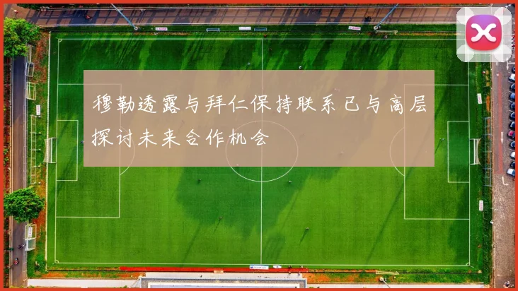 穆勒透露与拜仁保持联系已与高层探讨未来合作机会