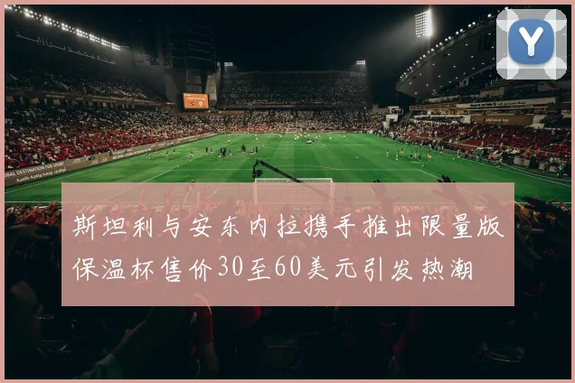 斯坦利与安东内拉携手推出限量版保温杯售价30至60美元引发热潮