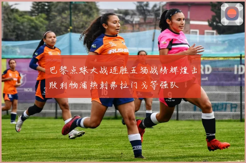 巴黎点球大战连胜五场战绩辉煌击败利物浦热刺弗拉门戈等强队
