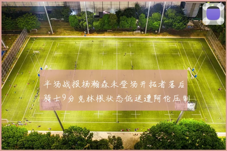 半场战报杨瀚森未登场开拓者落后骑士9分克林根状态低迷遭阿伦压制