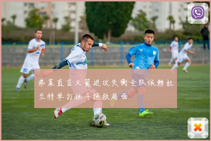 弗莱直言火箭进攻失衡全队依赖杜兰特单打独斗拯救局面