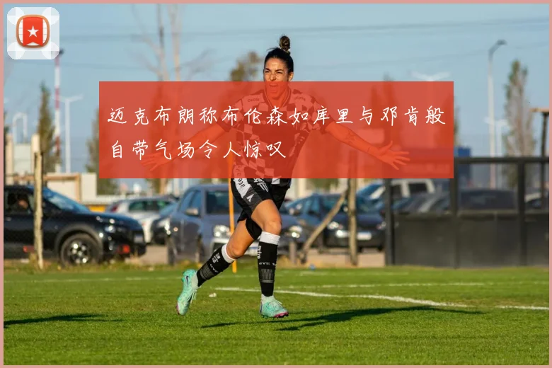迈克布朗称布伦森如库里与邓肯般自带气场令人惊叹