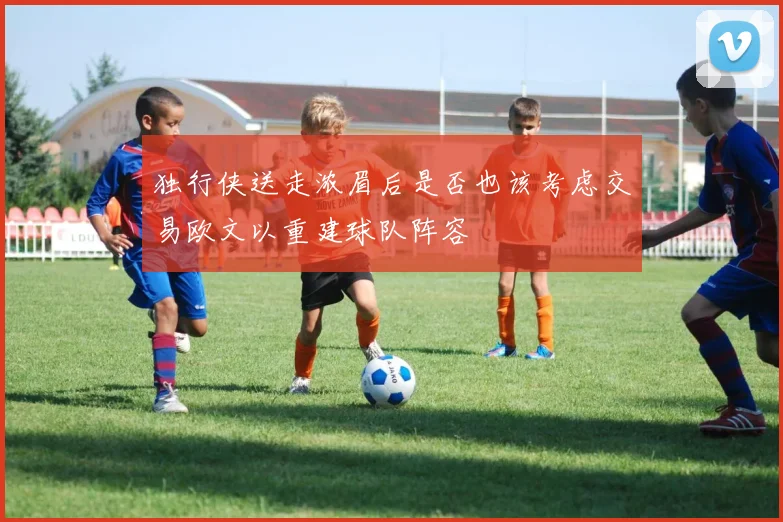 独行侠送走浓眉后是否也该考虑交易欧文以重建球队阵容