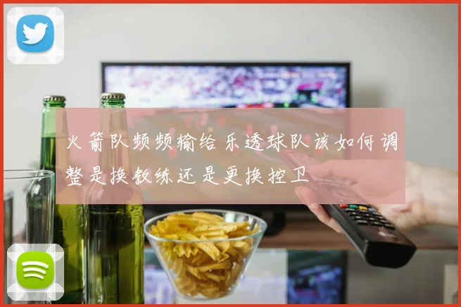 火箭队频频输给乐透球队该如何调整是换教练还是更换控卫