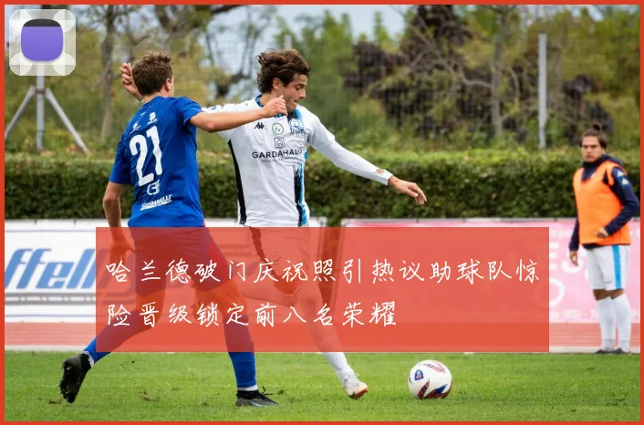哈兰德破门庆祝照引热议助球队惊险晋级锁定前八名荣耀