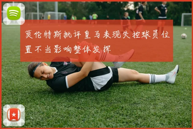 莫伦特斯批评皇马表现失控球员位置不当影响整体发挥