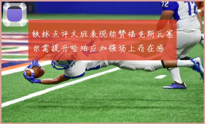 铁林点评文班表现称赞福克斯瓦塞尔需提升哈珀应加强场上存在感