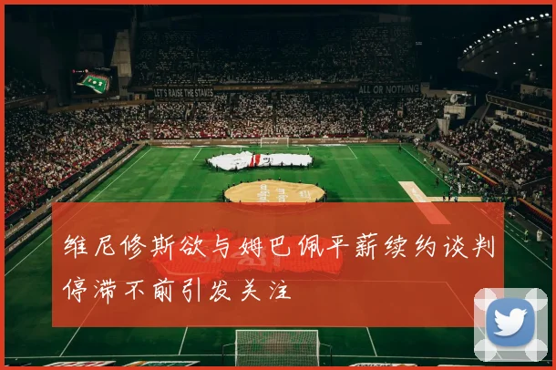 维尼修斯欲与姆巴佩平薪续约谈判停滞不前引发关注