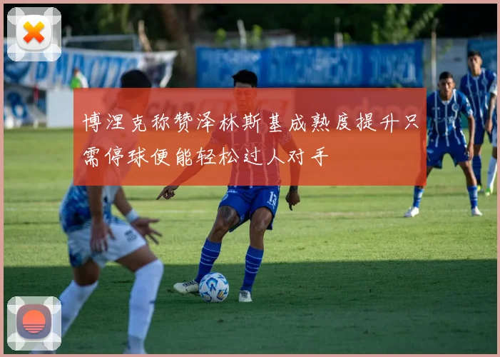 博涅克称赞泽林斯基成熟度提升只需停球便能轻松过人对手