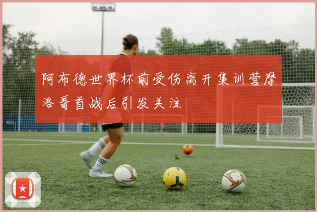 阿布德世界杯前受伤离开集训营摩洛哥首战后引发关注