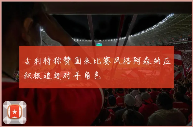 古利特称赞国米比赛风格阿森纳应积极追赶对手角色