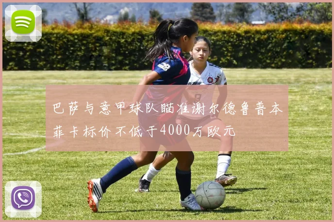 巴萨与意甲球队瞄准谢尔德鲁普本菲卡标价不低于4000万欧元
