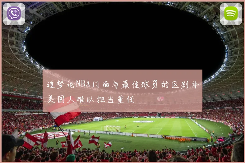 追梦论NBA门面与最佳球员的区别非美国人难以担当重任