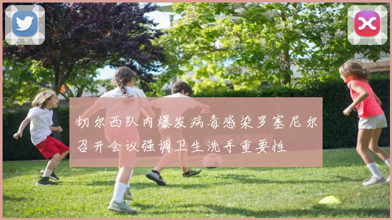 切尔西队内爆发病毒感染罗塞尼尔召开会议强调卫生洗手重要性