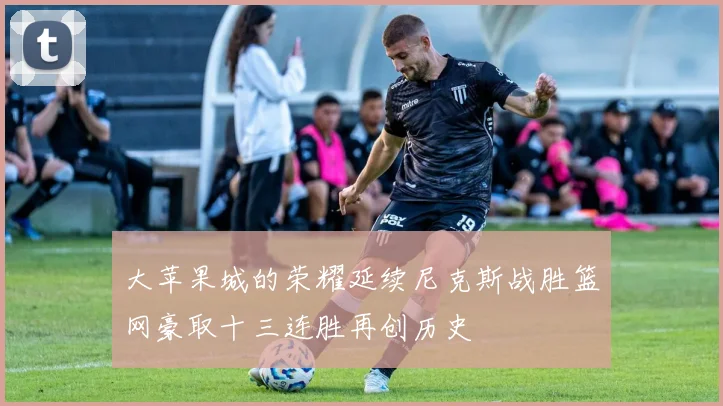 大苹果城的荣耀延续尼克斯战胜篮网豪取十三连胜再创历史