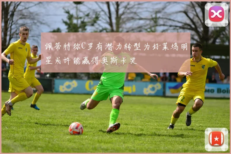 佩蒂特称C罗有潜力转型为好莱坞明星或许能赢得奥斯卡奖