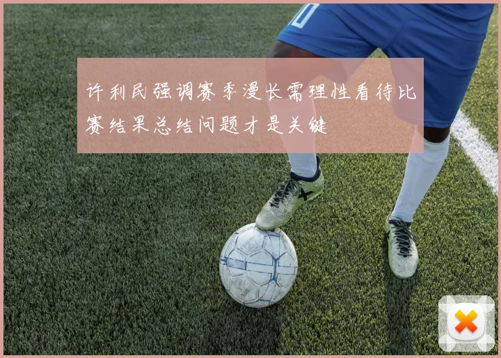 许利民强调赛季漫长需理性看待比赛结果总结问题才是关键
