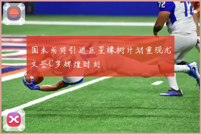 国米或将引进巨星橡树计划重现尤文签C罗辉煌时刻