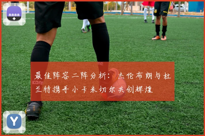 最佳阵容二阵分析：杰伦布朗与杜兰特携手小卡米切尔共创辉煌